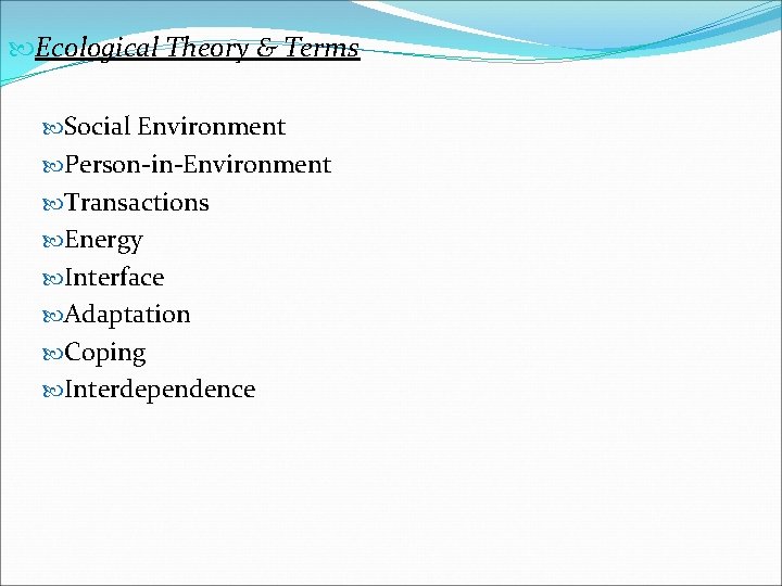  Ecological Theory & Terms Social Environment Person-in-Environment Transactions Energy Interface Adaptation Coping Interdependence