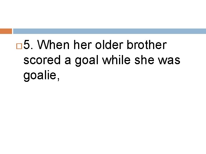  5. When her older brother scored a goal while she was goalie, 
