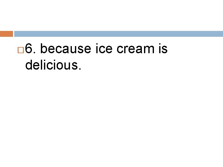  6. because ice cream is delicious. 