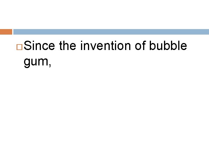  Since the invention of bubble gum, 