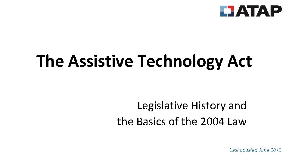 The Assistive Technology Act Legislative History and the Basics of the 2004 Law Last