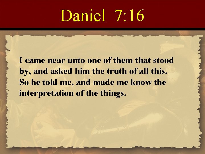 Daniel 7: 16 I came near unto one of them that stood by, and