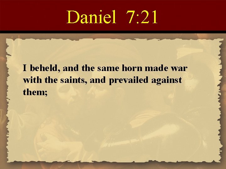 Daniel 7: 21 I beheld, and the same horn made war with the saints,