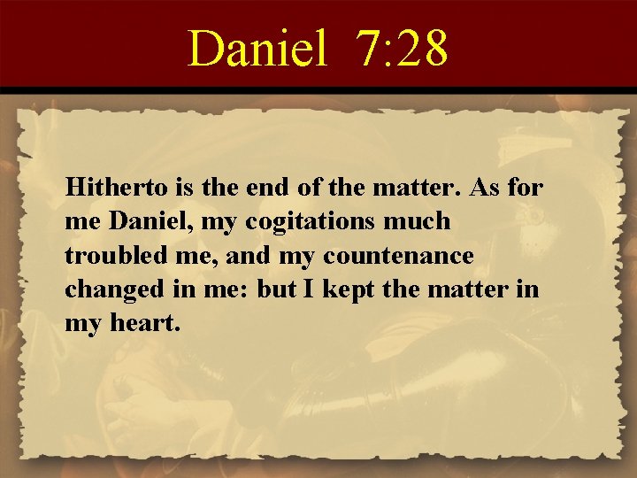 Daniel 7: 28 Hitherto is the end of the matter. As for me Daniel,
