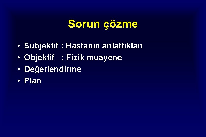 Sorun çözme • • Subjektif : Hastanın anlattıkları Objektif : Fizik muayene Değerlendirme Plan