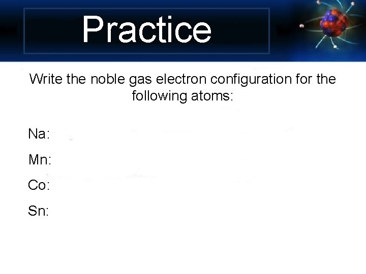 Practice Write the noble gas electron configuration for the following atoms: Na: Mn: Co: