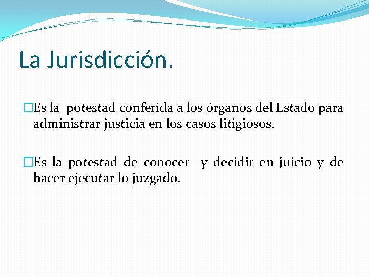 La Jurisdicción. �Es la potestad conferida a los órganos del Estado para administrar justicia