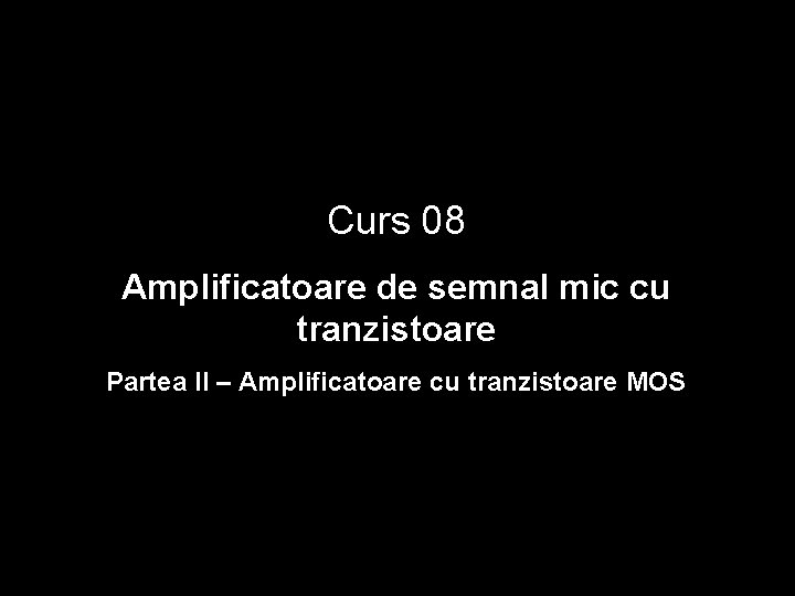 Curs 08 Amplificatoare de semnal mic cu tranzistoare Partea II – Amplificatoare cu tranzistoare