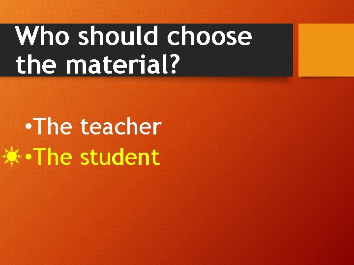 Who should choose the material? • The teacher • The student 