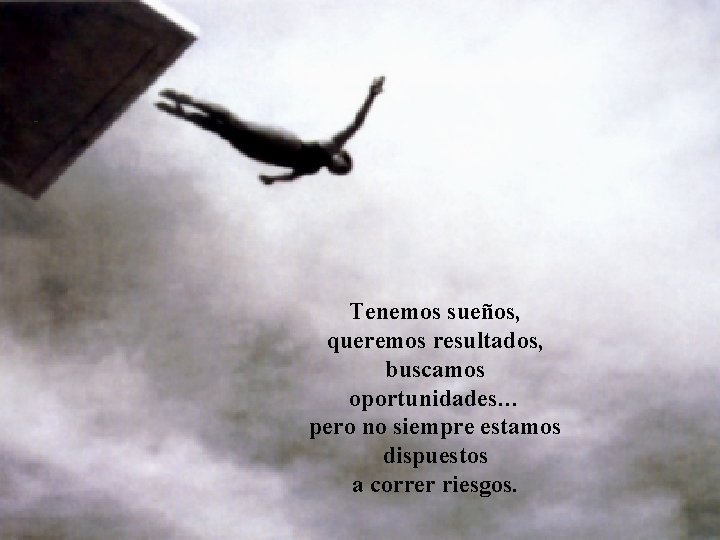 Tenemos sueños, queremos resultados, buscamos oportunidades… pero no siempre estamos dispuestos a correr riesgos. Tenemos sueños, queremos resultados, buscamos oportunidades… pero no siempre estamos dispuestos a correr riesgos.