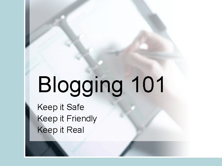 Blogging 101 Keep it Safe Keep it Friendly Keep it Real 