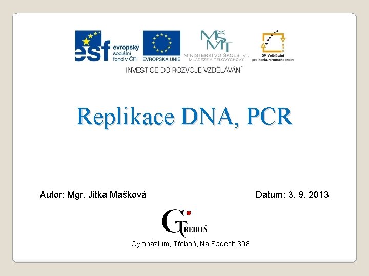 Replikace DNA, PCR Autor: Mgr. Jitka Mašková Gymnázium, Třeboň, Na Sadech 308 Datum: 3.