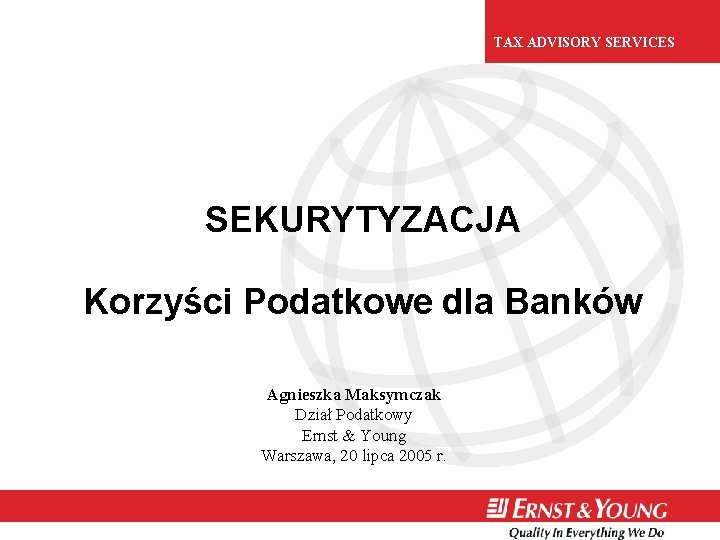 TAX ADVISORY SERVICES SEKURYTYZACJA Korzyści Podatkowe dla Banków Agnieszka Maksymczak Dział Podatkowy Ernst &