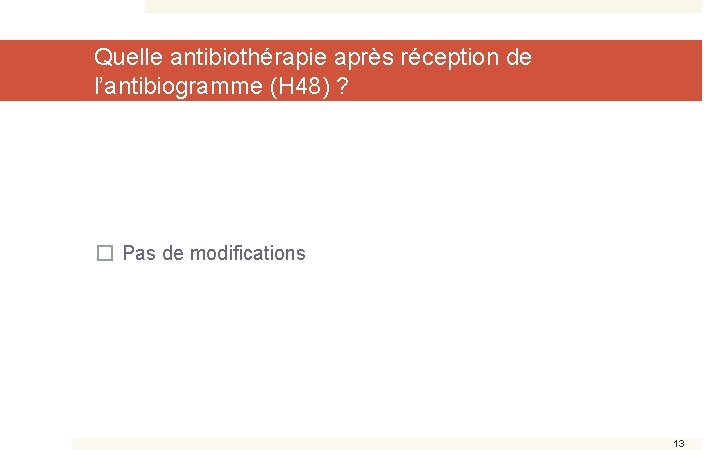 Quelle antibiothérapie après réception de l’antibiogramme (H 48) ? � Pas de modifications 13