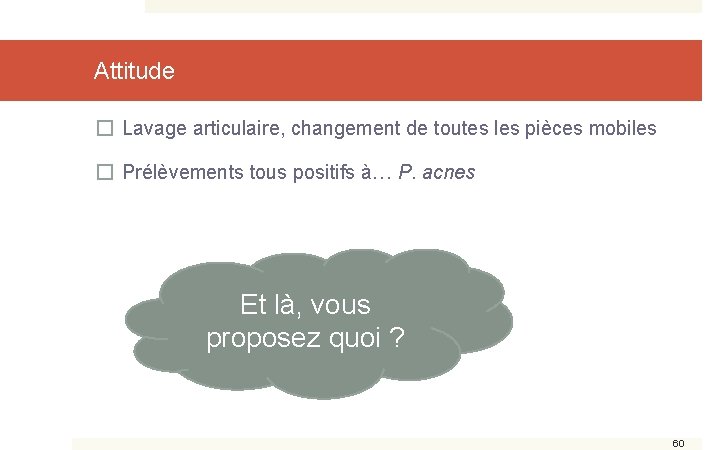 Attitude � Lavage articulaire, changement de toutes les pièces mobiles � Prélèvements tous positifs