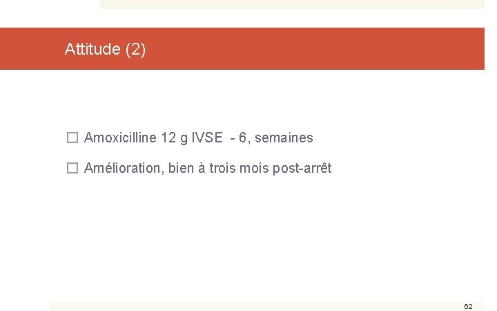Attitude (2) � Amoxicilline 12 g IVSE - 6, semaines � Amélioration, bien à