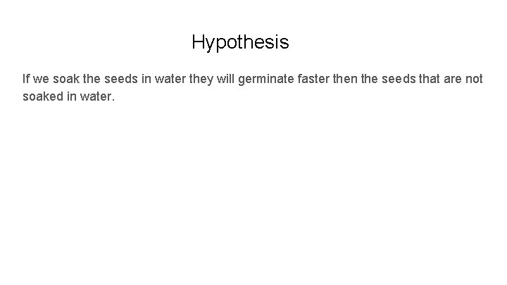 Hypothesis If we soak the seeds in water they will germinate faster then the
