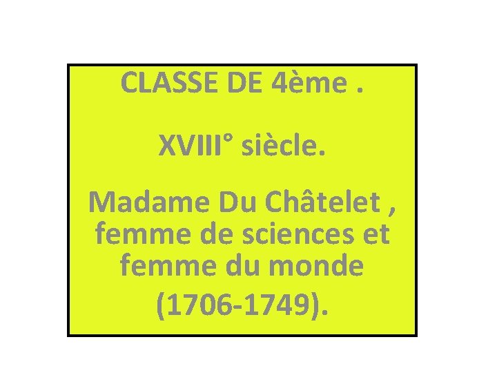 CLASSE DE 4ème. XVIII° siècle. Madame Du Châtelet , femme de sciences et femme