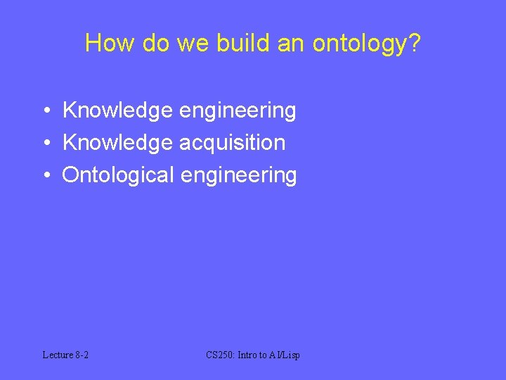 How do we build an ontology? • Knowledge engineering • Knowledge acquisition • Ontological