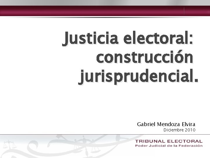 Justicia electoral: construcción jurisprudencial. Gabriel Mendoza Elvira Diciembre 2010 