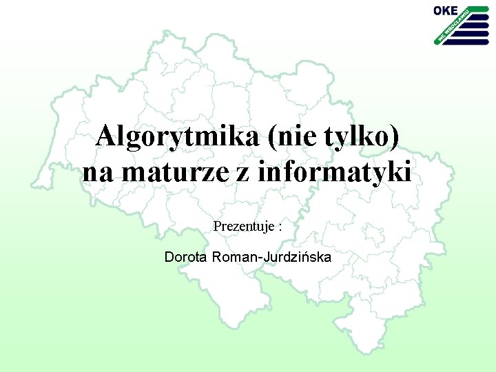 Algorytmika (nie tylko) na maturze z informatyki Prezentuje : Dorota Roman-Jurdzińska 