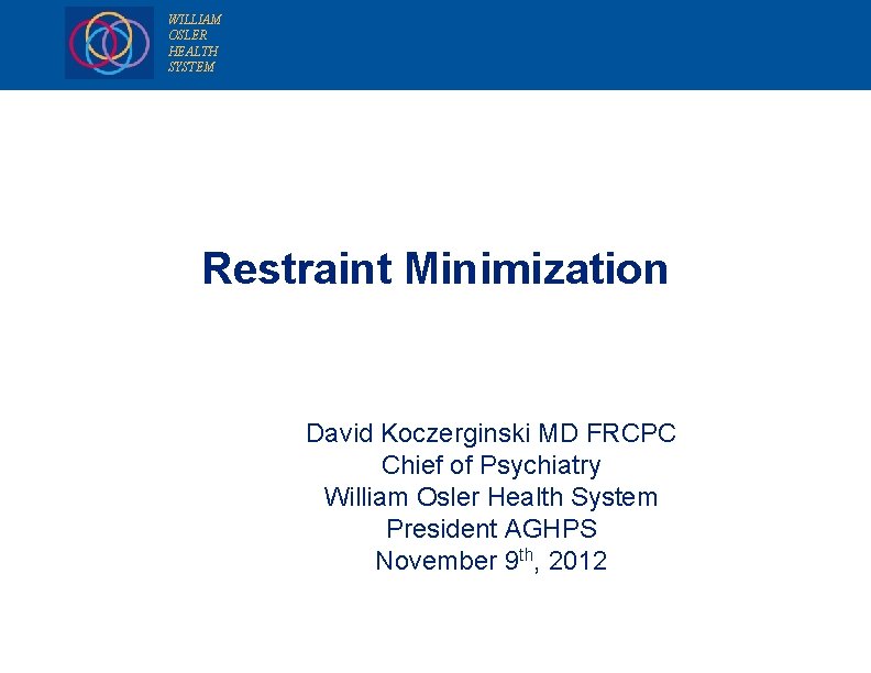 WILLIAM OSLER HEALTH SYSTEM Restraint Minimization David Koczerginski MD FRCPC Chief of Psychiatry William