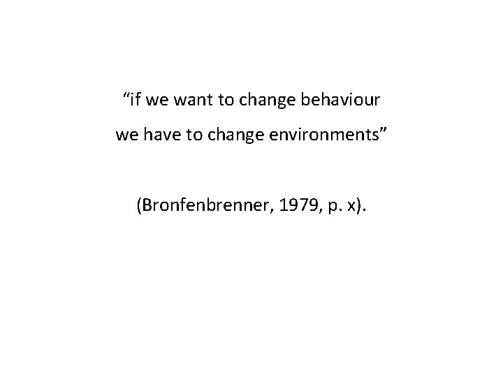 “if we want to change behaviour we have to change environments” (Bronfenbrenner, 1979, p.
