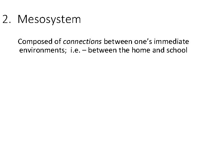 2. Mesosystem Composed of connections between one’s immediate environments; i. e. – between the