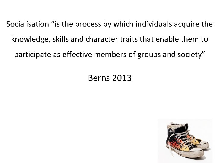 Socialisation “is the process by which individuals acquire the knowledge, skills and character traits