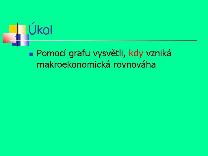 Úkol Pomocí grafu vysvětli, kdy vzniká makroekonomická rovnováha 