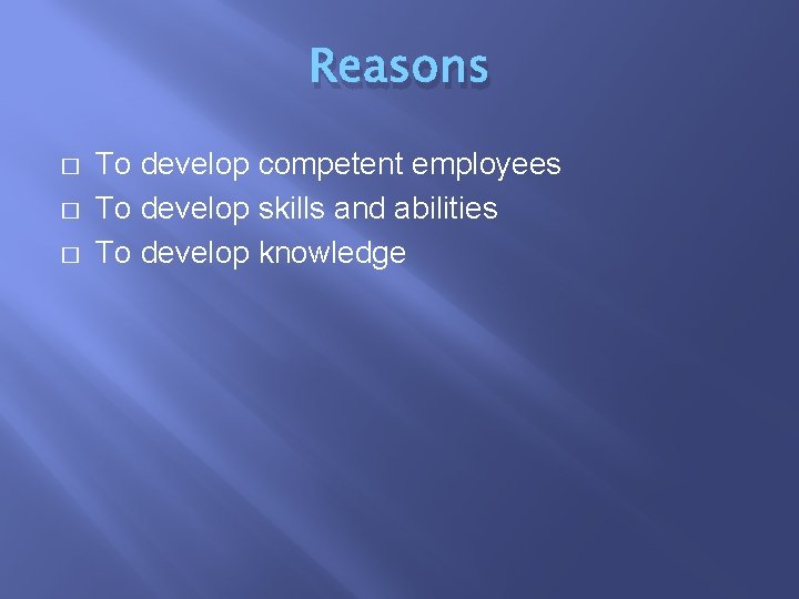 Reasons � � � To develop competent employees To develop skills and abilities To