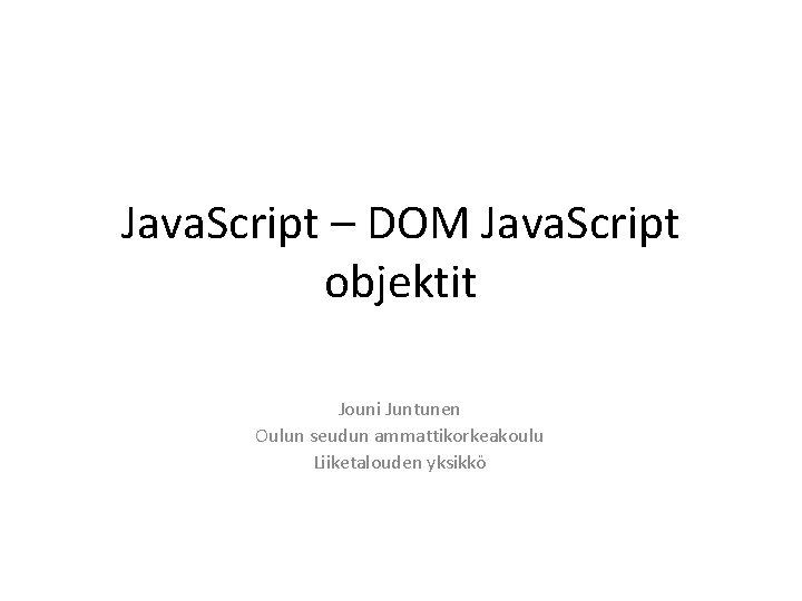 Java. Script – DOM Java. Script objektit Jouni Juntunen Oulun seudun ammattikorkeakoulu Liiketalouden yksikkö