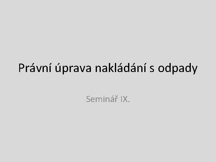 Právní úprava nakládání s odpady Seminář IX. Právní úprava nakládání s odpady Seminář IX.