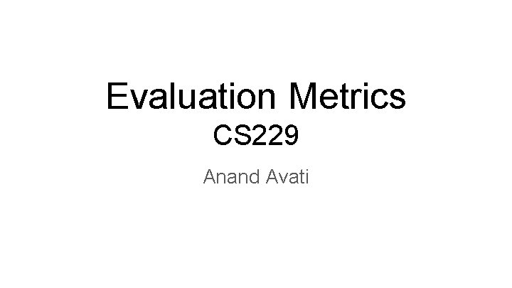 Evaluation Metrics CS 229 Anand Avati 