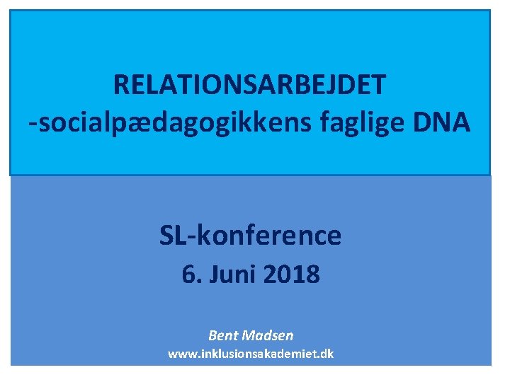 RELATIONSARBEJDET -socialpædagogikkens faglige DNA SL-konference 6. Juni 2018 Bent Madsen www. inklusionsakademiet. dk 
