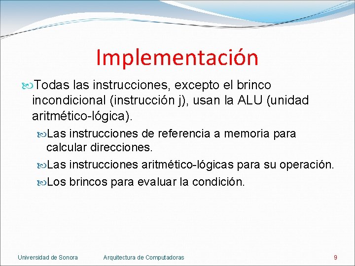Implementación Todas las instrucciones, excepto el brincondicional (instrucción j), usan la ALU (unidad aritmético-lógica). Implementación Todas las instrucciones, excepto el brincondicional (instrucción j), usan la ALU (unidad aritmético-lógica).