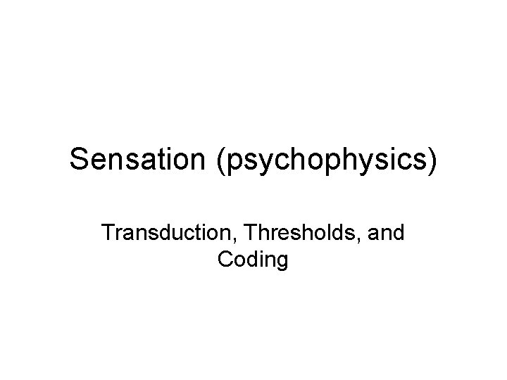 Sensation (psychophysics) Transduction, Thresholds, and Coding 