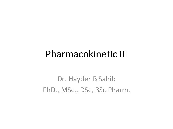 Pharmacokinetic III Dr. Hayder B Sahib Ph. D. , MSc. , DSc, BSc Pharm.