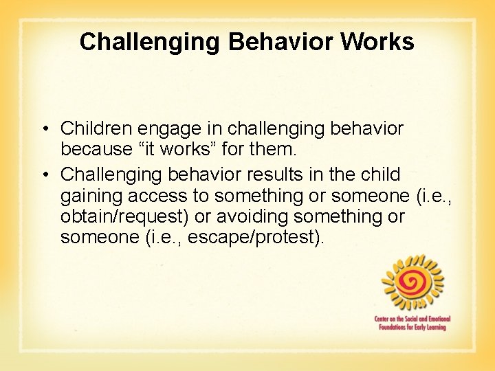 Challenging Behavior Works • Children engage in challenging behavior because “it works” for them.