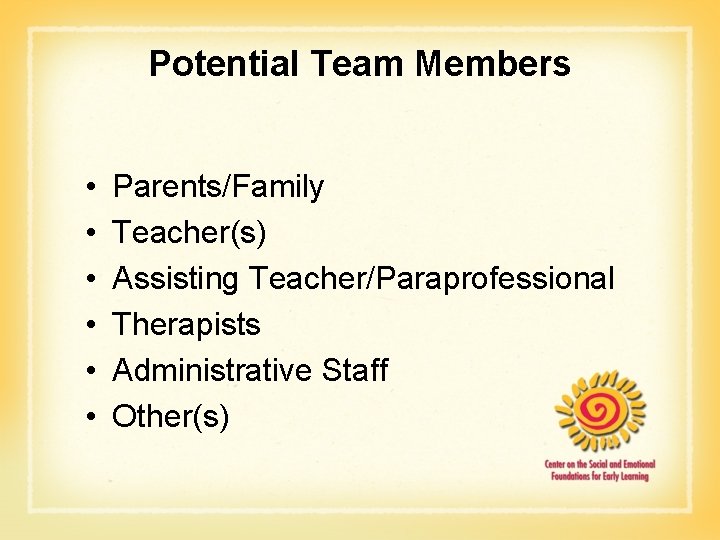 Potential Team Members • • • Parents/Family Teacher(s) Assisting Teacher/Paraprofessional Therapists Administrative Staff Other(s)