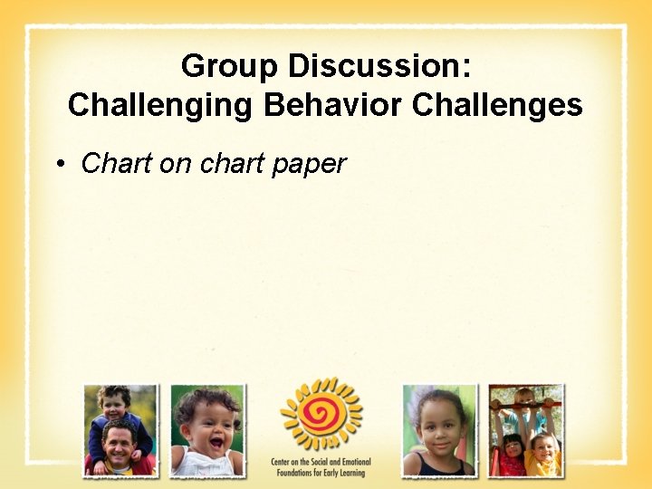 Group Discussion: Challenging Behavior Challenges • Chart on chart paper 