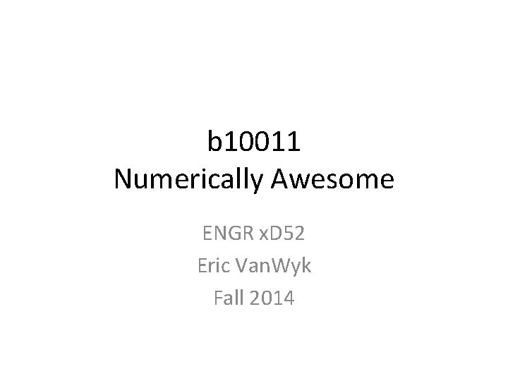 b 10011 Numerically Awesome ENGR x. D 52 Eric Van. Wyk Fall 2014 