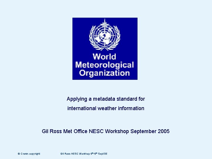 Applying a metadata standard for international weather information Gil Ross Met Office NESC Workshop