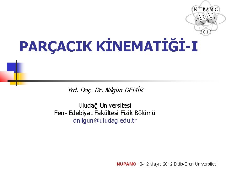 PARÇACIK KİNEMATİĞİ-I Yrd. Doç. Dr. Nilgün DEMİR Uludağ Üniversitesi Fen- Edebiyat Fakültesi Fizik Bölümü PARÇACIK KİNEMATİĞİ-I Yrd. Doç. Dr. Nilgün DEMİR Uludağ Üniversitesi Fen- Edebiyat Fakültesi Fizik Bölümü
