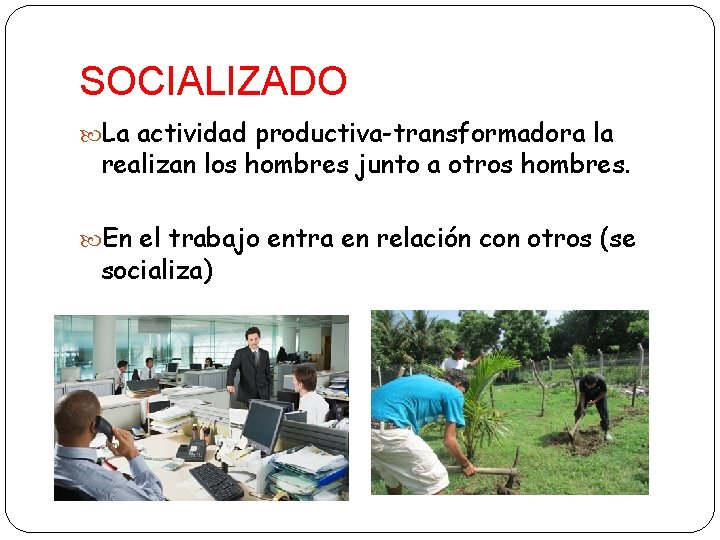 SOCIALIZADO La actividad productiva-transformadora la realizan los hombres junto a otros hombres. En el