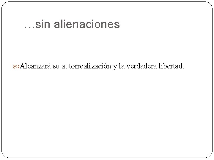 …sin alienaciones Alcanzará su autorrealización y la verdadera libertad. 