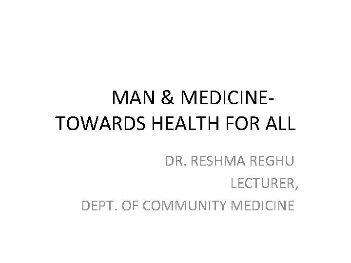 MAN & MEDICINETOWARDS HEALTH FOR ALL DR. RESHMA REGHU LECTURER, DEPT. OF COMMUNITY MEDICINE