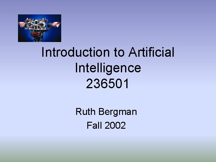 Introduction to Artificial Intelligence 236501 Ruth Bergman Fall 2002 