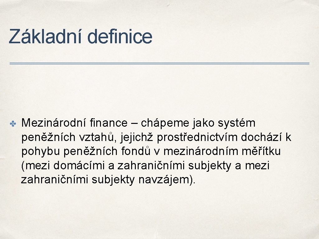 Základní definice ✤ Mezinárodní finance – chápeme jako systém peněžních vztahů, jejichž prostřednictvím dochází