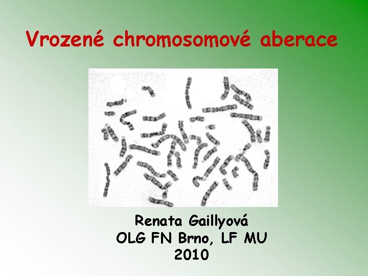 Vrozené chromosomové aberace Renata Gaillyová OLG FN Brno, LF MU 2010 